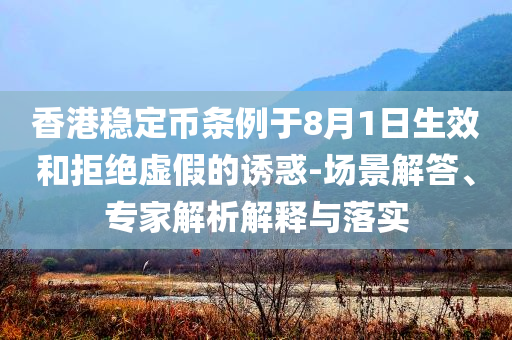 香港穩(wěn)定幣條例于8月1日生效和拒絕虛假的誘惑-場(chǎng)景解答、專家解析解釋與落實(shí)