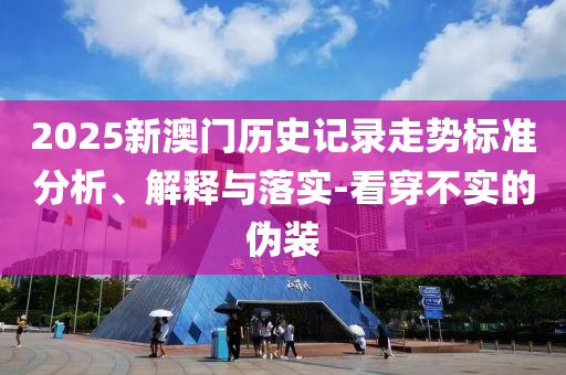 2025新澳門歷史記錄走勢標準分析、解釋與落實-看穿不實的偽裝