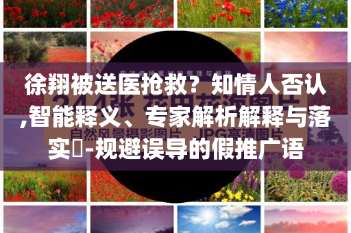 徐翔被送醫(yī)搶救？知情人否認(rèn),智能釋義、專家解析解釋與落實(shí)?-規(guī)避誤導(dǎo)的假推廣語(yǔ)