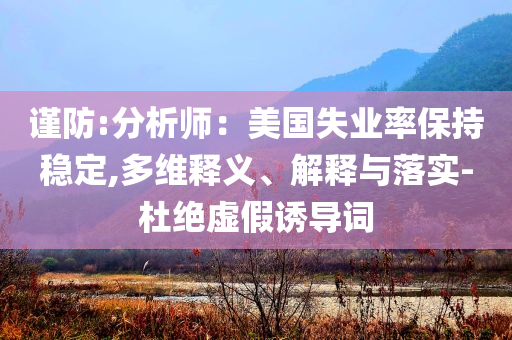 謹防:分析師：美國失業(yè)率保持穩(wěn)定,多維釋義、解釋與落實-杜絕虛假誘導詞