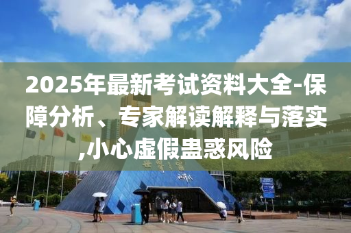 2025年最新考試資料大全-保障分析、專家解讀解釋與落實(shí),小心虛假蠱惑風(fēng)險(xiǎn)