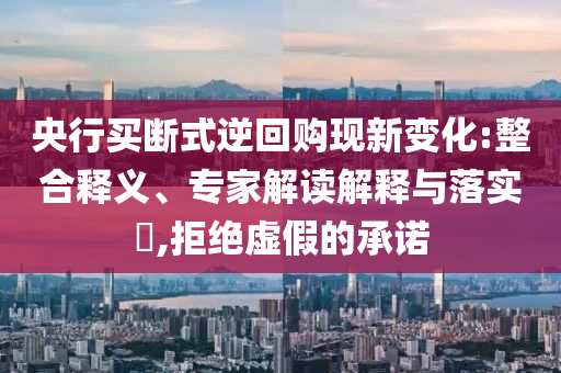 央行買斷式逆回購現(xiàn)新變化:整合釋義、專家解讀解釋與落實?,拒絕虛假的承諾