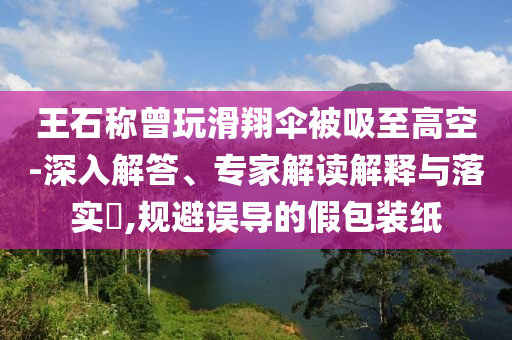 王石稱曾玩滑翔傘被吸至高空-深入解答、專家解讀解釋與落實(shí)?,規(guī)避誤導(dǎo)的假包裝紙