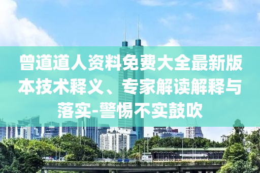 曾道道人資料免費(fèi)大全最新版本技術(shù)釋義、專(zhuān)家解讀解釋與落實(shí)-警惕不實(shí)鼓吹