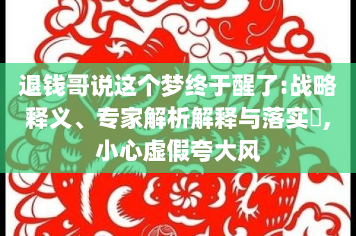 退錢哥說這個夢終于醒了:戰(zhàn)略釋義、專家解析解釋與落實?,小心虛假夸大風