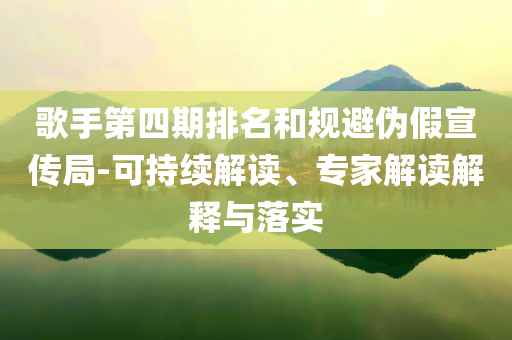 歌手第四期排名和規(guī)避偽假宣傳局-可持續(xù)解讀、專家解讀解釋與落實