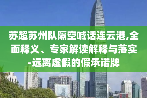 蘇超蘇州隊隔空喊話連云港,全面釋義、專家解讀解釋與落實-遠離虛假的假承諾牌