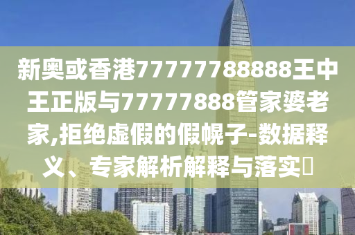 新奧或香港77777788888王中王正版與77777888管家婆老家,拒絕虛假的假幌子-數(shù)據(jù)釋義、專家解析解釋與落實(shí)?