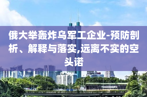 俄大舉轟炸烏軍工企業(yè)-預(yù)防剖析、解釋與落實(shí),遠(yuǎn)離不實(shí)的空頭諾