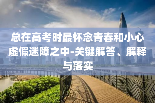 總在高考時最懷念青春和小心虛假迷障之中-關(guān)鍵解答、解釋與落實