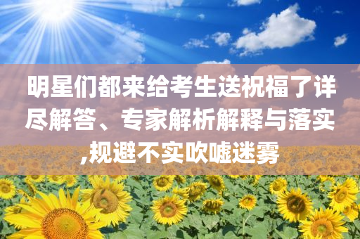 明星們都來(lái)給考生送祝福了詳盡解答、專(zhuān)家解析解釋與落實(shí),規(guī)避不實(shí)吹噓迷霧