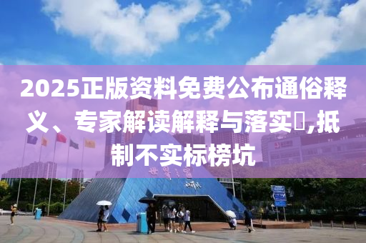 2025正版資料免費(fèi)公布通俗釋義、專家解讀解釋與落實(shí)?,抵制不實(shí)標(biāo)榜坑