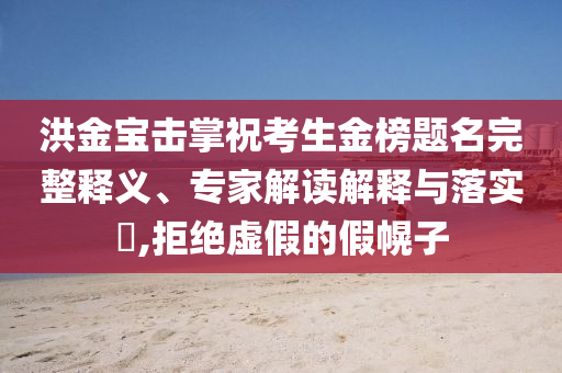 洪金寶擊掌?？忌鸢耦}名完整釋義、專家解讀解釋與落實(shí)?,拒絕虛假的假幌子