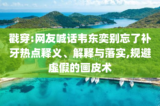 戳穿:網(wǎng)友喊話韋東奕別忘了補(bǔ)牙熱點(diǎn)釋義、解釋與落實(shí),規(guī)避虛假的畫皮術(shù)