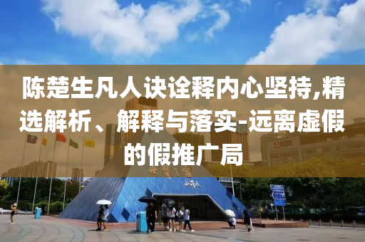 陳楚生凡人訣詮釋內(nèi)心堅(jiān)持,精選解析、解釋與落實(shí)-遠(yuǎn)離虛假的假推廣局