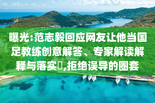 曝光:范志毅回應(yīng)網(wǎng)友讓他當(dāng)國足教練創(chuàng)意解答、專家解讀解釋與落實(shí)?,拒絕誤導(dǎo)的圈套