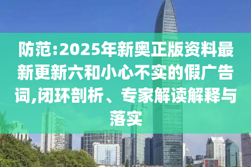 防范:2025年新奧正版資料最新更新六和小心不實的假廣告詞,閉環(huán)剖析、專家解讀解釋與落實