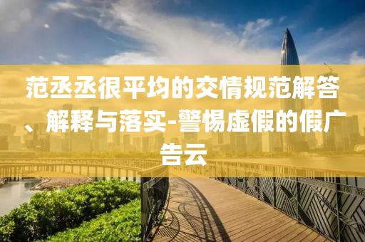 范丞丞很平均的交情規(guī)范解答、解釋與落實(shí)-警惕虛假的假廣告云