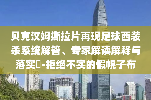 貝克漢姆撕拉片再現(xiàn)足球西裝殺系統(tǒng)解答、專家解讀解釋與落實(shí)?-拒絕不實(shí)的假幌子布