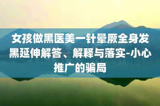 女孩做黑醫(yī)美一針暈厥全身發(fā)黑延伸解答、解釋與落實(shí)-小心推廣的騙局