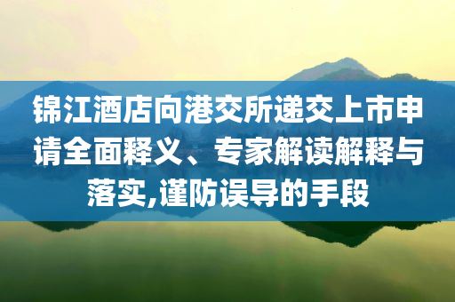 錦江酒店向港交所遞交上市申請全面釋義、專家解讀解釋與落實(shí),謹(jǐn)防誤導(dǎo)的手段