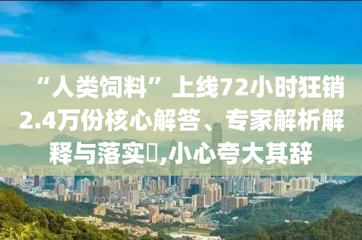 “人類飼料”上線72小時狂銷2.4萬份核心解答、專家解析解釋與落實?,小心夸大其辭