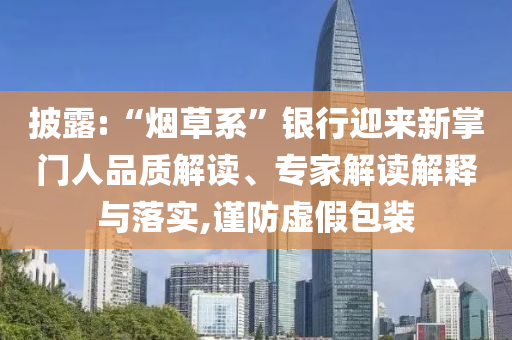 披露:“煙草系”銀行迎來新掌門人品質(zhì)解讀、專家解讀解釋與落實(shí),謹(jǐn)防虛假包裝