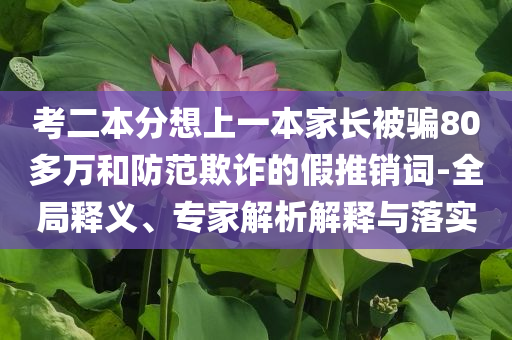 考二本分想上一本家長被騙80多萬和防范欺詐的假推銷詞-全局釋義、專家解析解釋與落實(shí)
