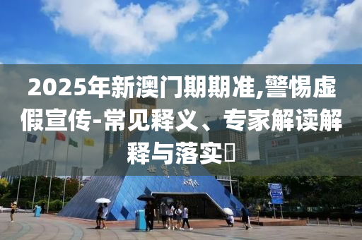2025年新澳門期期準(zhǔn),警惕虛假宣傳-常見釋義、專家解讀解釋與落實(shí)?
