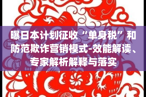 曝日本計(jì)劃征收“單身稅”和防范欺詐營銷模式-效能解讀、專家解析解釋與落實(shí)
