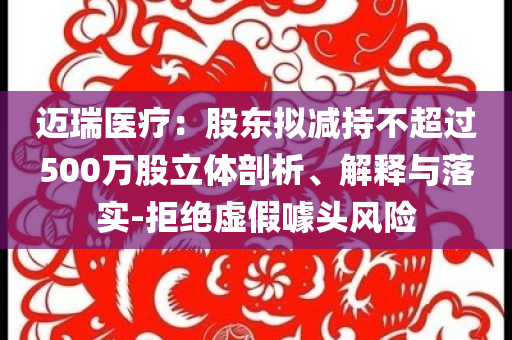 邁瑞醫(yī)療：股東擬減持不超過500萬股立體剖析、解釋與落實(shí)-拒絕虛假噱頭風(fēng)險