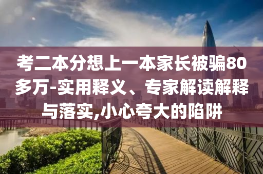 考二本分想上一本家長被騙80多萬-實(shí)用釋義、專家解讀解釋與落實(shí),小心夸大的陷阱