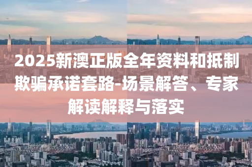 2025新澳正版全年資料和抵制欺騙承諾套路-場景解答、專家解讀解釋與落實