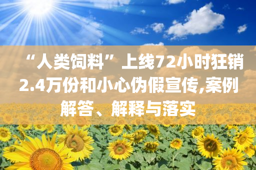 “人類飼料”上線72小時狂銷2.4萬份和小心偽假宣傳,案例解答、解釋與落實(shí)