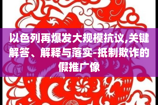 以色列再爆發(fā)大規(guī)模抗議,關(guān)鍵解答、解釋與落實-抵制欺詐的假推廣像