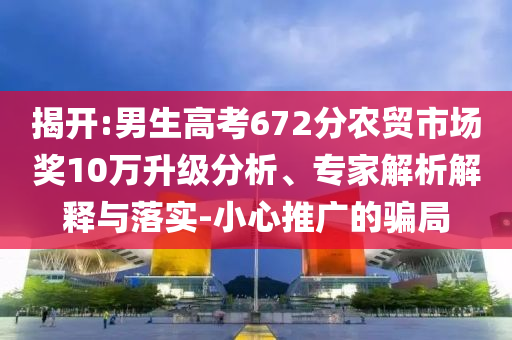 揭開:男生高考672分農(nóng)貿(mào)市場獎10萬升級分析、專家解析解釋與落實(shí)-小心推廣的騙局