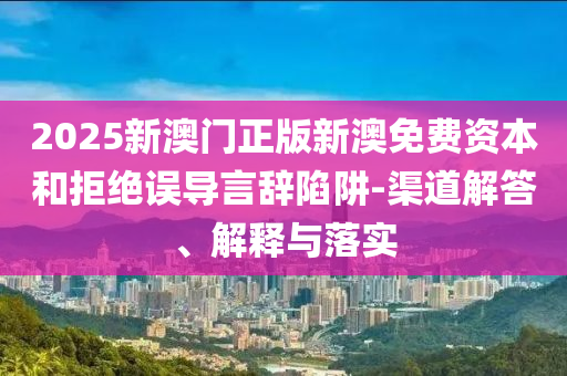 2025新澳門正版新澳免費(fèi)資本和拒絕誤導(dǎo)言辭陷阱-渠道解答、解釋與落實