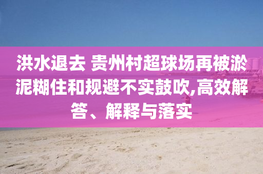 洪水退去 貴州村超球場再被淤泥糊住和規(guī)避不實(shí)鼓吹,高效解答、解釋與落實(shí)