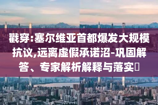 戳穿:塞爾維亞首都爆發(fā)大規(guī)模抗議,遠(yuǎn)離虛假承諾沼-鞏固解答、專家解析解釋與落實(shí)?