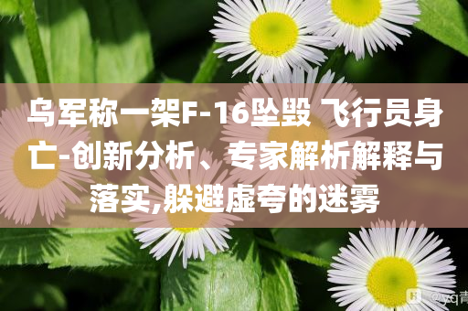 烏軍稱一架F-16墜毀 飛行員身亡-創(chuàng)新分析、專家解析解釋與落實(shí),躲避虛夸的迷霧