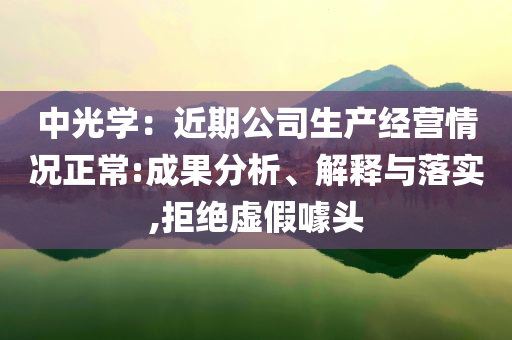 中光學(xué)：近期公司生產(chǎn)經(jīng)營(yíng)情況正常:成果分析、解釋與落實(shí),拒絕虛假噱頭
