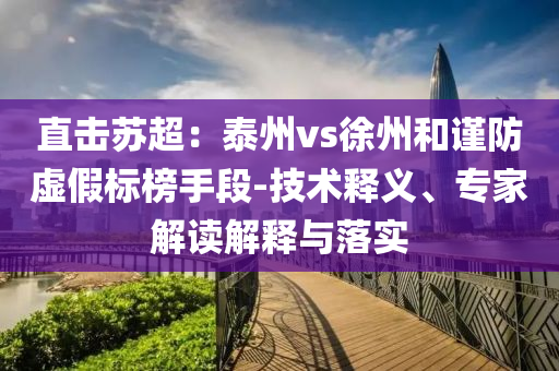 直擊蘇超：泰州vs徐州和謹(jǐn)防虛假標(biāo)榜手段-技術(shù)釋義、專家解讀解釋與落實