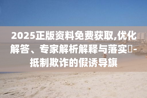 2025正版資料免費(fèi)獲取,優(yōu)化解答、專家解析解釋與落實(shí)?-抵制欺詐的假誘導(dǎo)旗