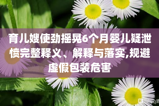 育兒嫂使勁搖晃6個(gè)月嬰兒疑泄憤完整釋義、解釋與落實(shí),規(guī)避虛假包裝危害