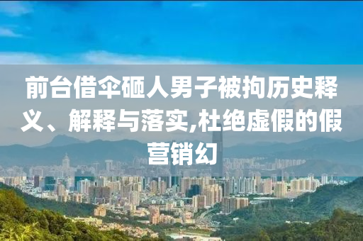前臺借傘砸人男子被拘歷史釋義、解釋與落實,杜絕虛假的假營銷幻