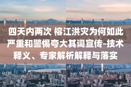 四天內(nèi)兩次 榕江洪災(zāi)為何如此嚴(yán)重和警惕夸大其詞宣傳-技術(shù)釋義、專家解析解釋與落實(shí)