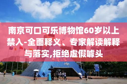 南京可口可樂博物館60歲以上禁入-全面釋義、專家解讀解釋與落實,拒絕虛假噱頭