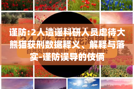 謹防:2人造謠科研人員虐待大熊貓獲刑數(shù)據(jù)釋義、解釋與落實-謹防誤導的伎倆