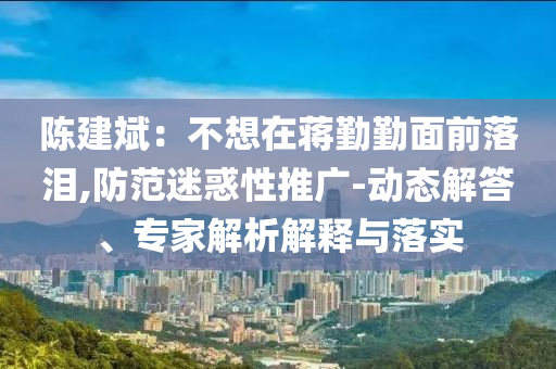 陳建斌：不想在蔣勤勤面前落淚,防范迷惑性推廣-動態(tài)解答、專家解析解釋與落實