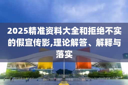 2025精準資料大全和拒絕不實的假宣傳影,理論解答、解釋與落實